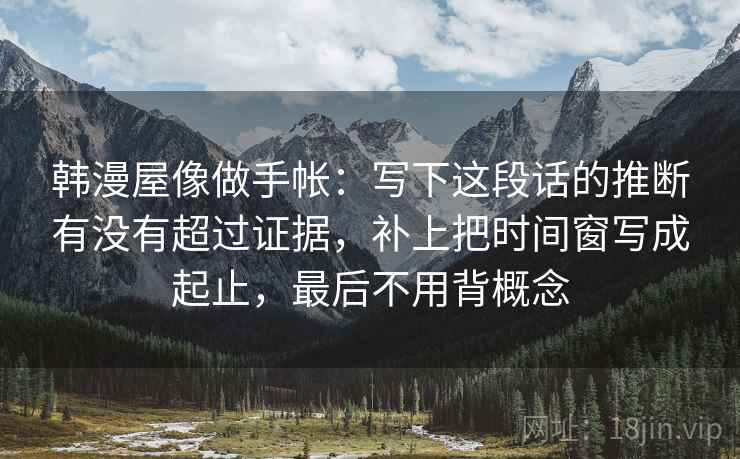 韩漫屋像做手帐:写下这段话的推断有没有超过证据,补上把时间窗写成起止,最后不用背概念