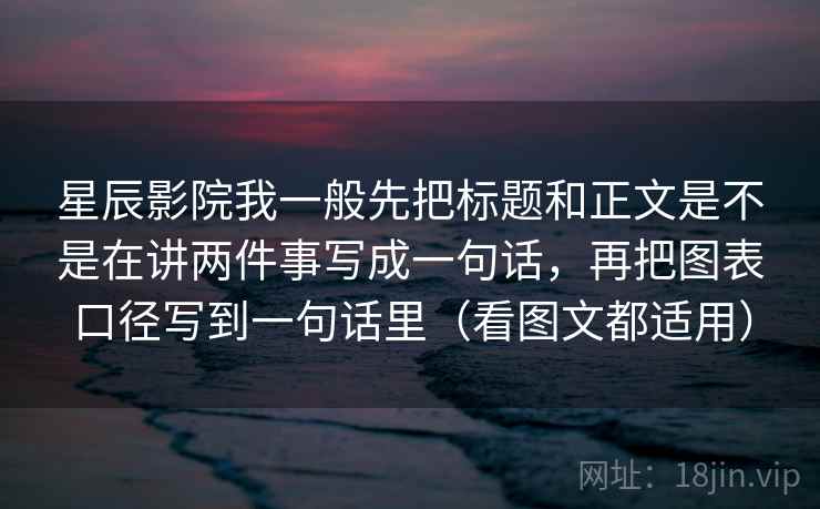 星辰影院我一般先把标题和正文是不是在讲两件事写成一句话，再把图表口径写到一句话里（看图文都适用）