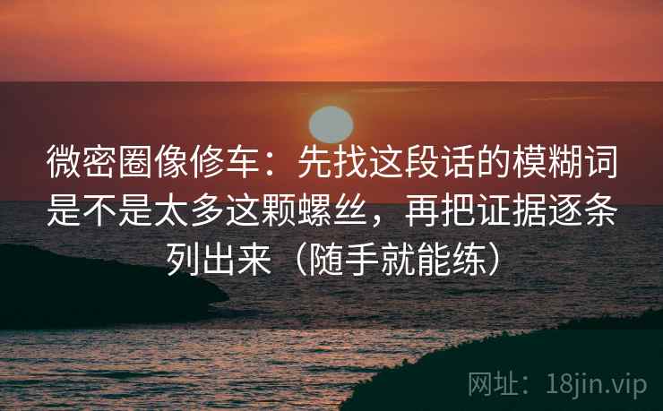微密圈像修车：先找这段话的模糊词是不是太多这颗螺丝，再把证据逐条列出来（随手就能练）