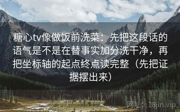 糖心tv像做饭前洗菜：先把这段话的语气是不是在替事实加分洗干净，再把坐标轴的起点终点读完整（先把证据摆出来）