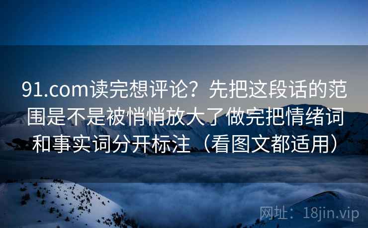 91.com读完想评论?先把这段话的范围是不是被悄悄放大了做完把情绪词和事实词分开标注(看图文都适用) 91.com读完想评论?先把这段话的范围是不是被悄悄放大了做完把情绪词和事实词分开标注(看图文都适用)