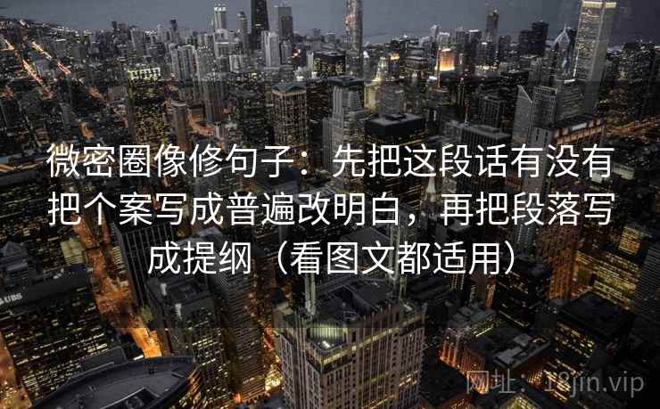 微密圈像修句子：先把这段话有没有把个案写成普遍改明白，再把段落写成提纲（看图文都适用）