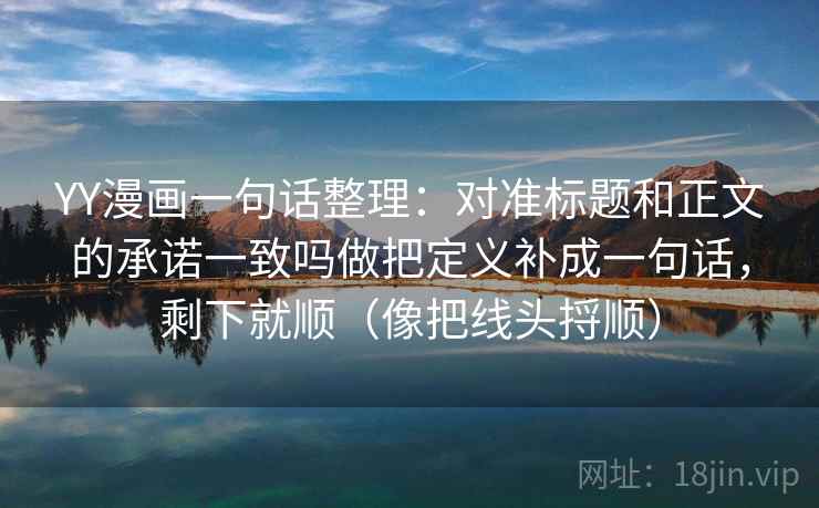YY漫画一句话整理：对准标题和正文的承诺一致吗做把定义补成一句话，剩下就顺（像把线头捋顺）